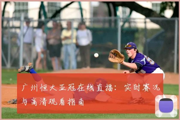 广州恒大亚冠在线直播：实时赛况与高清观看指南