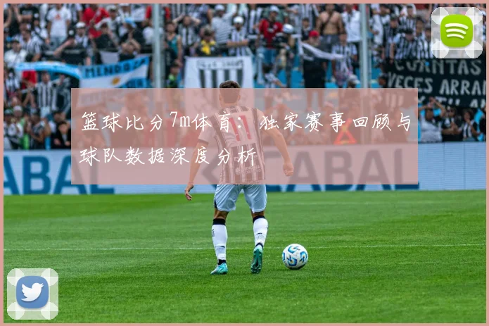 篮球比分7m体育：独家赛事回顾与球队数据深度分析