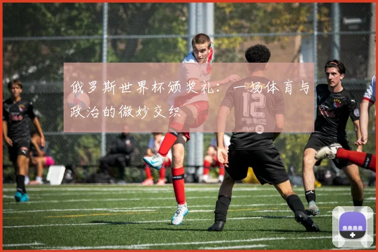 俄罗斯世界杯颁奖礼：一场体育与政治的微妙交织
