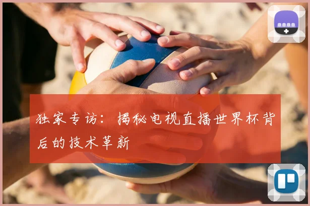 独家专访：揭秘电视直播世界杯背后的技术革新