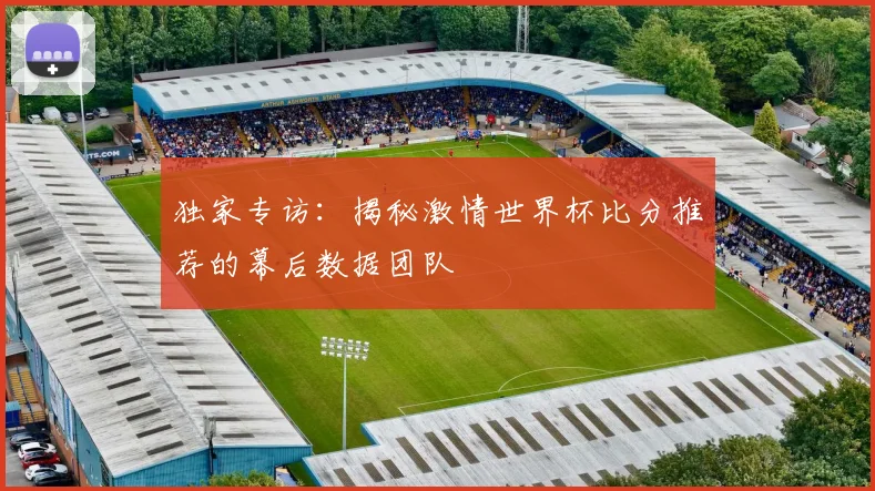 独家专访：揭秘激情世界杯比分推荐的幕后数据团队