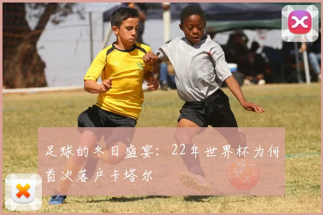 足球的冬日盛宴：22年世界杯为何首次落户卡塔尔