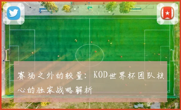 赛场之外的较量：KOD世界杯团队核心的独家战略解析