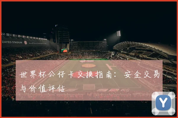 世界杯公仔卡交换指南：安全交易与价值评估