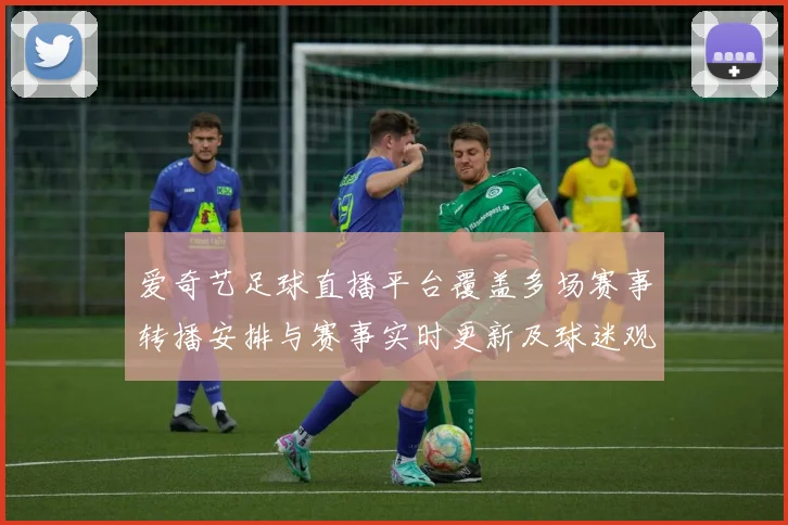爱奇艺足球直播平台覆盖多场赛事转播安排与赛事实时更新及球迷观赛影响
