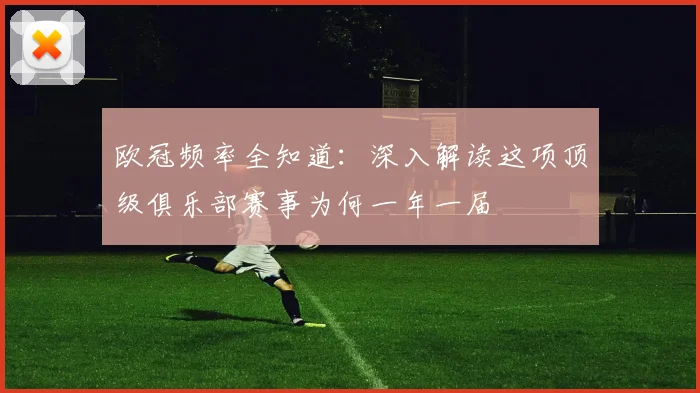 欧冠频率全知道：深入解读这项顶级俱乐部赛事为何一年一届