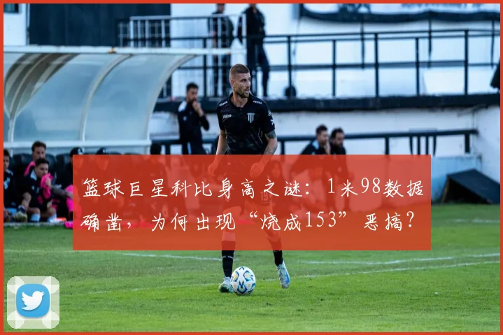 篮球巨星科比身高之谜：1米98数据确凿，为何出现“烧成153”恶搞？