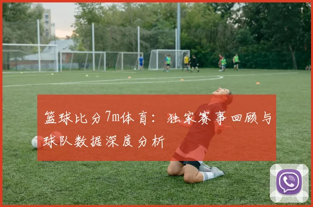 篮球比分7m体育：独家赛事回顾与球队数据深度分析