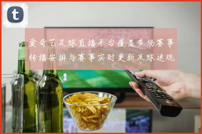 爱奇艺足球直播平台覆盖多场赛事转播安排与赛事实时更新及球迷观赛影响