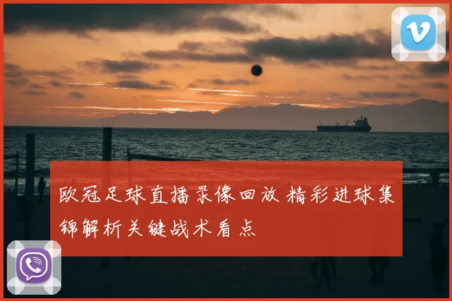 欧冠足球直播录像回放 精彩进球集锦解析关键战术看点
