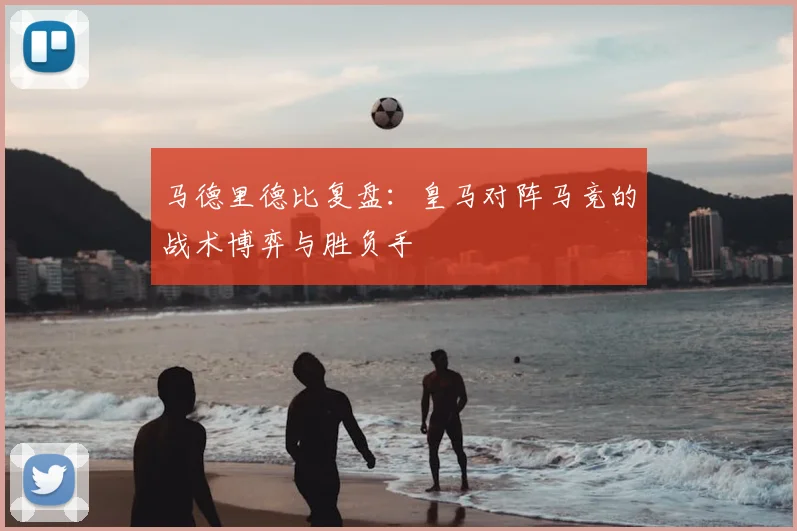马德里德比复盘：皇马对阵马竞的战术博弈与胜负手