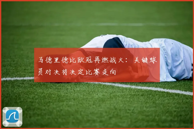 马德里德比欧冠再燃战火：关键球员对决将决定比赛走向