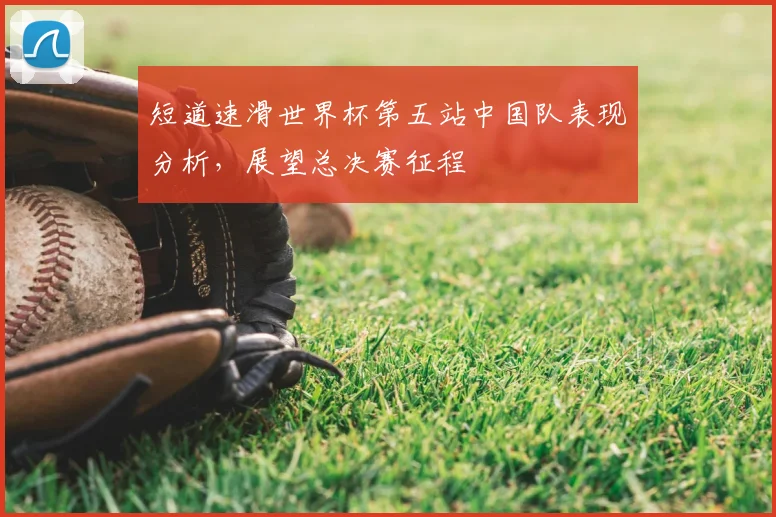 短道速滑世界杯第五站中国队表现分析，展望总决赛征程
