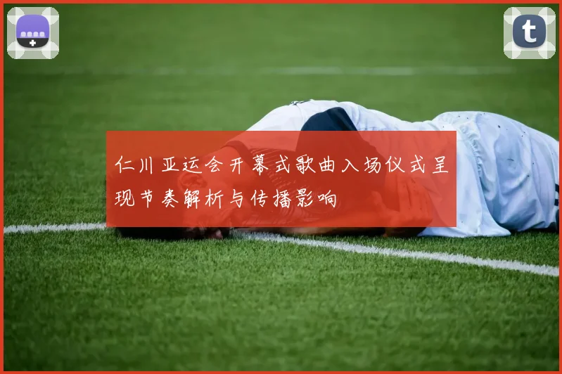 仁川亚运会开幕式歌曲入场仪式呈现节奏解析与传播影响