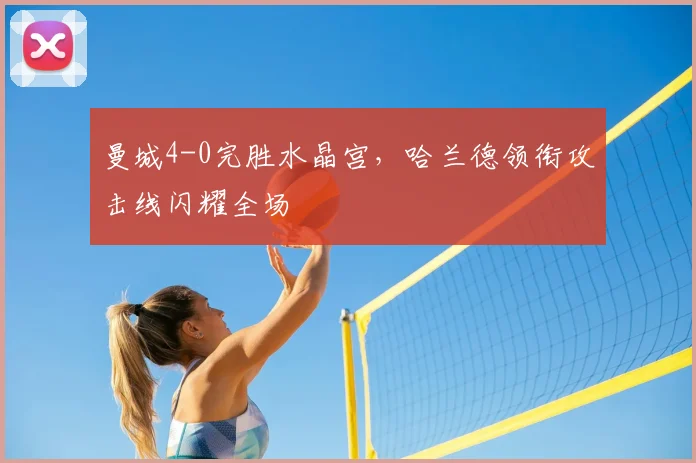 曼城4-0完胜水晶宫，哈兰德领衔攻击线闪耀全场