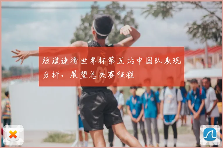 短道速滑世界杯第五站中国队表现分析，展望总决赛征程