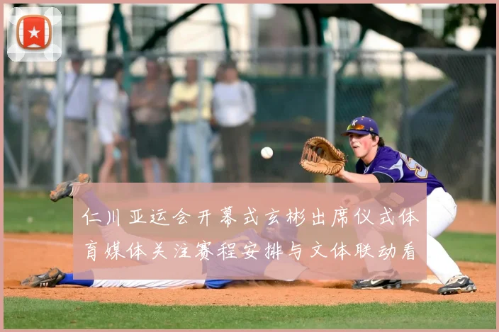 仁川亚运会开幕式玄彬出席仪式体育媒体关注赛程安排与文体联动看点