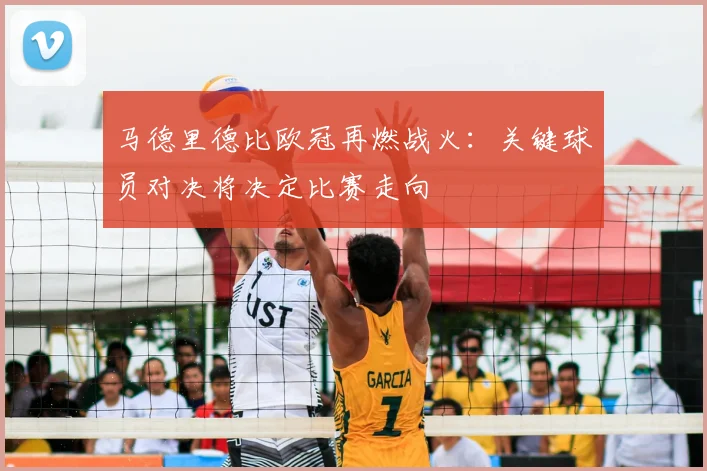 马德里德比欧冠再燃战火：关键球员对决将决定比赛走向