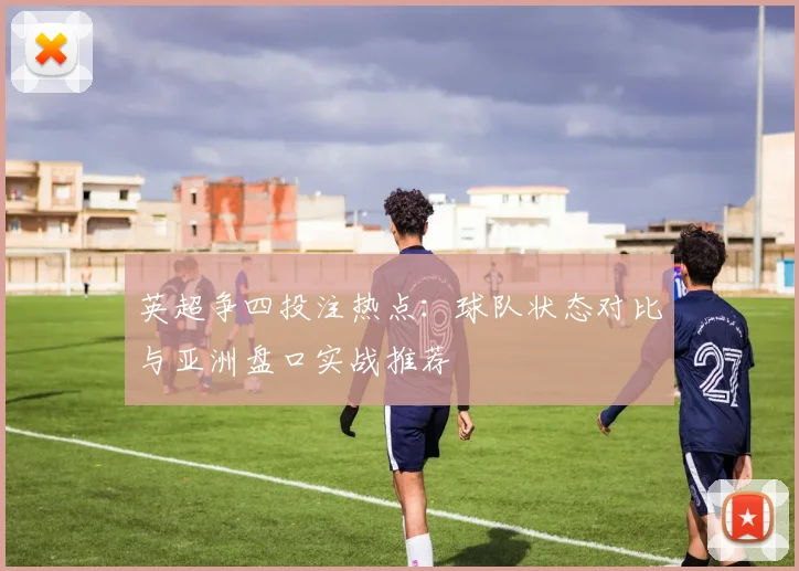 英超争四投注热点：球队状态对比与亚洲盘口实战推荐