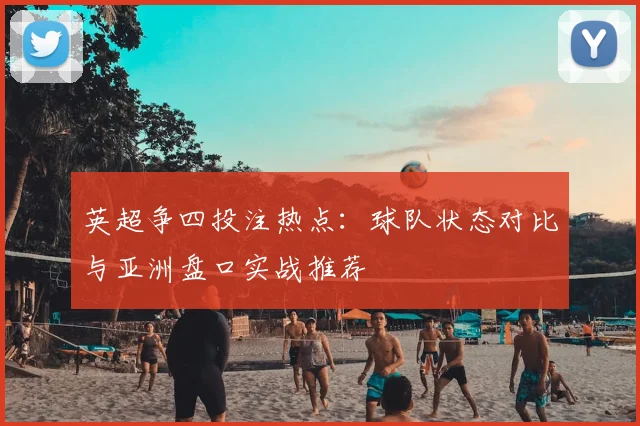 英超争四投注热点：球队状态对比与亚洲盘口实战推荐