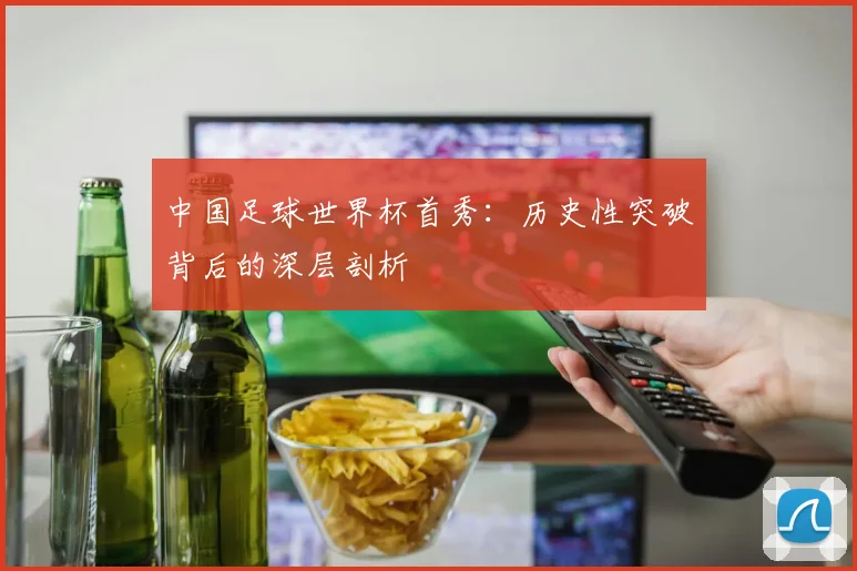 中国足球世界杯首秀：历史性突破背后的深层剖析