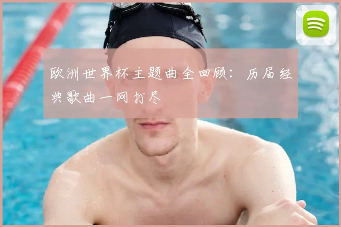 欧洲世界杯主题曲全回顾：历届经典歌曲一网打尽
