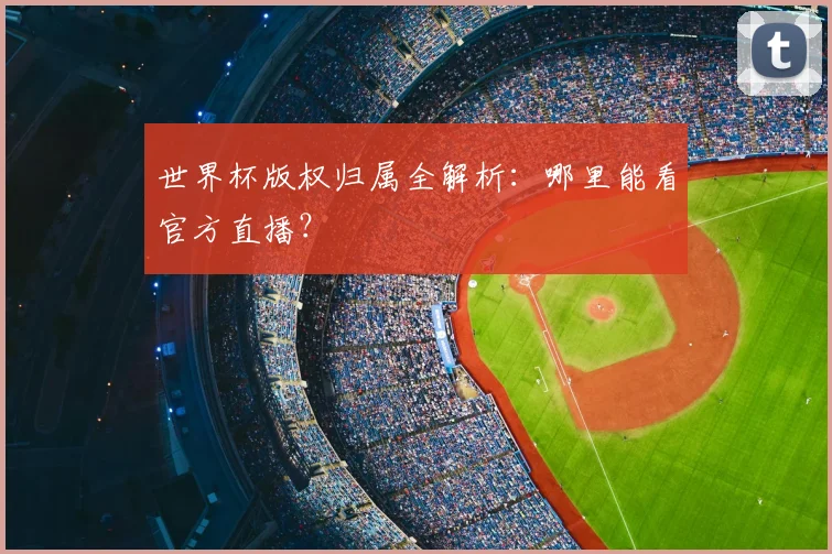 世界杯版权归属全解析：哪里能看官方直播？