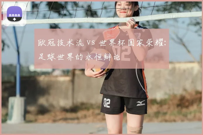 欧冠技术流 vs 世界杯国家荣耀：足球世界的永恒辩论