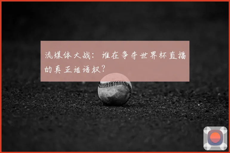 流媒体大战：谁在争夺世界杯直播的真正话语权？