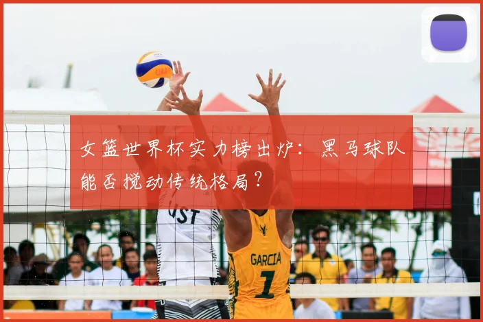 女篮世界杯实力榜出炉：黑马球队能否搅动传统格局？