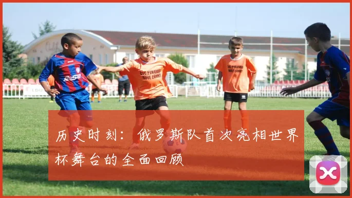 历史时刻：俄罗斯队首次亮相世界杯舞台的全面回顾