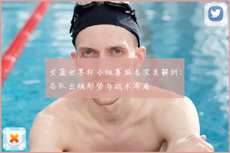 女篮世界杯小组赛排名深度解析：各队出线形势与战术布局