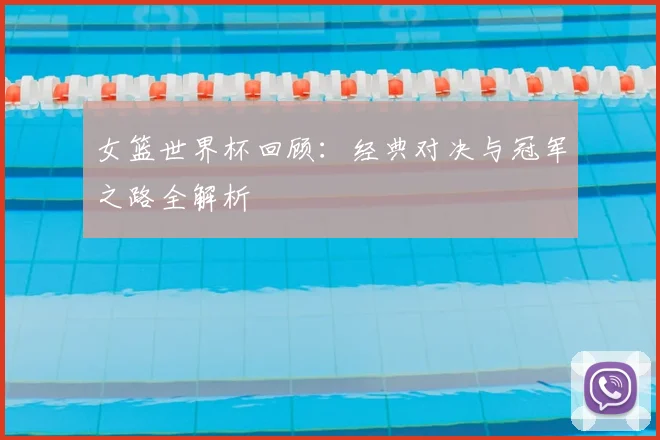女篮世界杯回顾：经典对决与冠军之路全解析