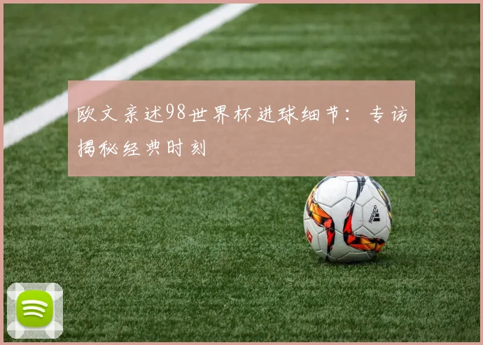 欧文亲述98世界杯进球细节：专访揭秘经典时刻