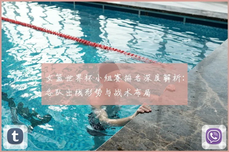 女篮世界杯小组赛排名深度解析：各队出线形势与战术布局