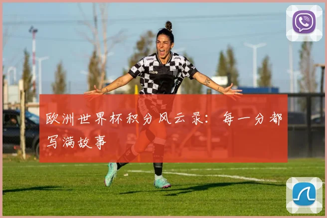 欧洲世界杯积分风云录：每一分都写满故事