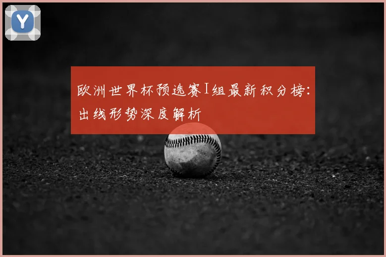 欧洲世界杯预选赛I组最新积分榜：出线形势深度解析