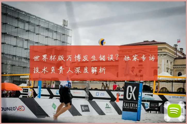 世界杯版万博发生错误?独家专访技术负责人深度解析