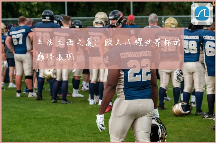 年法兰西之夏：欧文闪耀世界杯的巅峰表现