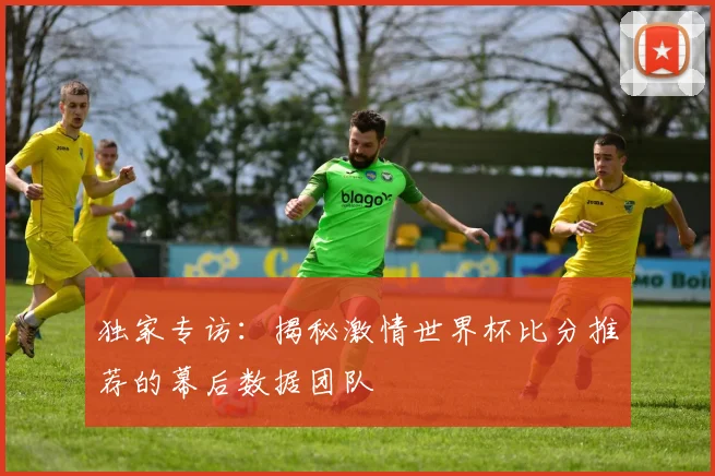 独家专访:揭秘激情世界杯比分推荐的幕后数据团队