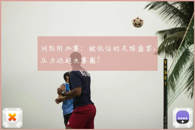 洲际附加赛:被低估的足球盛宴,压力远超决赛圈?