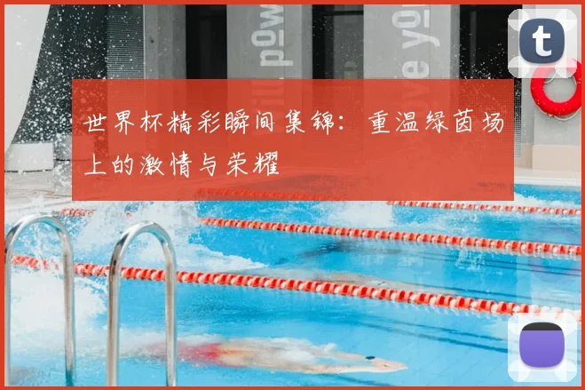 世界杯精彩瞬间集锦：重温绿茵场上的激情与荣耀