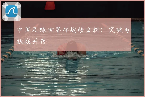 中国足球世界杯战绩分析：突破与挑战并存