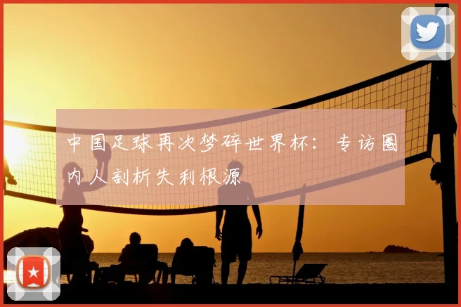 中国足球再次梦碎世界杯：专访圈内人剖析失利根源
