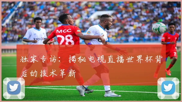独家专访:揭秘电视直播世界杯背后的技术革新