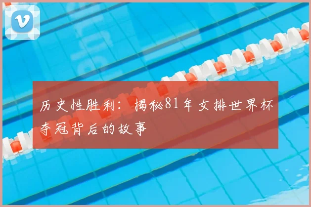 历史性胜利：揭秘81年女排世界杯夺冠背后的故事
